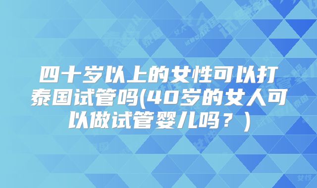 四十岁以上的女性可以打泰国试管吗(40岁的女人可以做试管婴儿吗?)