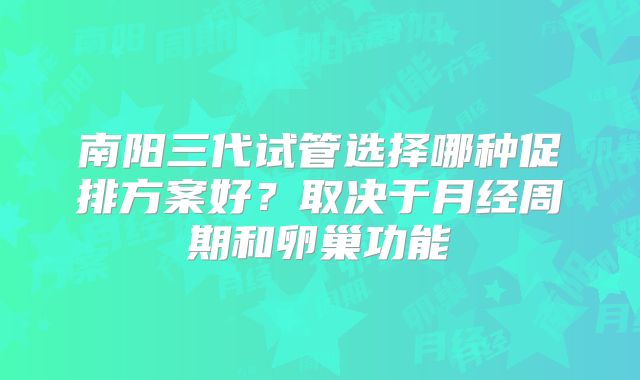 南阳三代试管选择哪种促排方案好?取决于月经周期和卵巢功能