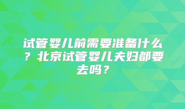 试管婴儿前需要准备什么?北京试管婴儿夫妇都要去吗?