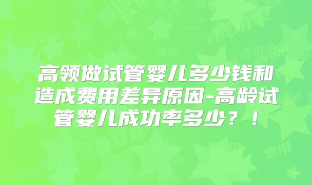高领做试管婴儿多少钱和造成费用差异原因-高龄试管婴儿成功率多少？！