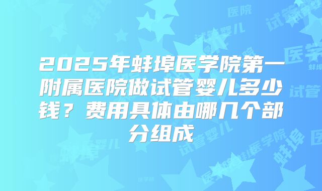 2025年蚌埠医学院第一附属医院做试管婴儿多少钱?费用具体由哪几个部分组成