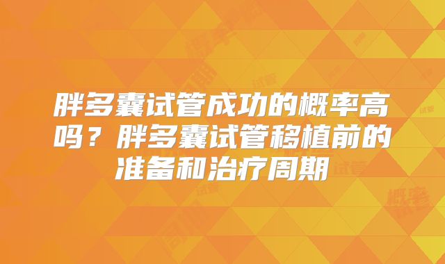 胖多囊试管成功的概率高吗？胖多囊试管移植前的准备和治疗周期