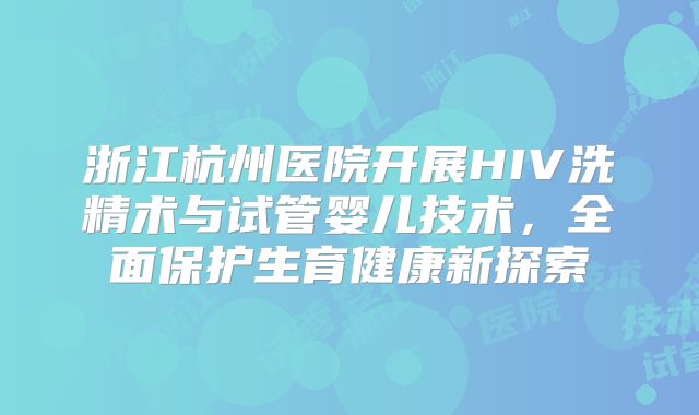 浙江杭州医院开展HIV洗精术与试管婴儿技术，全面保护生育健康新探索