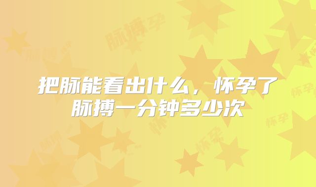 把脉能看出什么,怀孕了脉搏一分钟多少次