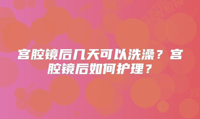 宫腔镜后几天可以洗澡?宫腔镜后如何护理?
