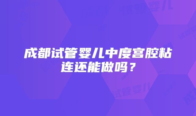 成都试管婴儿中度宫腔粘连还能做吗？