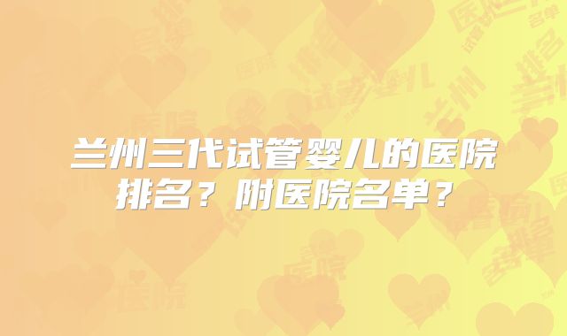 兰州三代试管婴儿的医院排名？附医院名单？