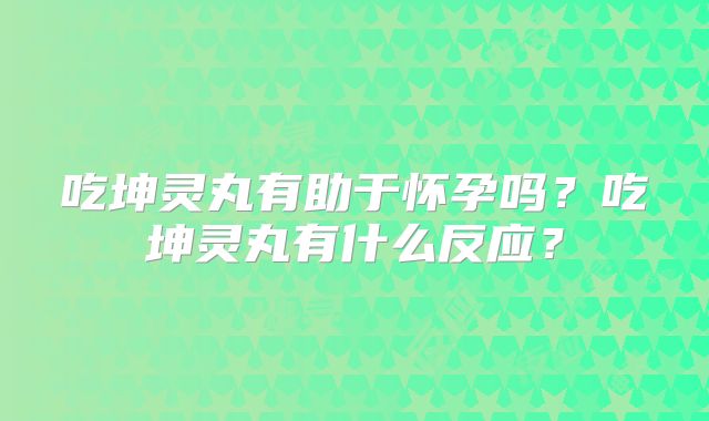 吃坤灵丸有助于怀孕吗？吃坤灵丸有什么反应？