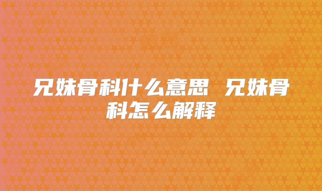 兄妹骨科什么意思 兄妹骨科怎么解释