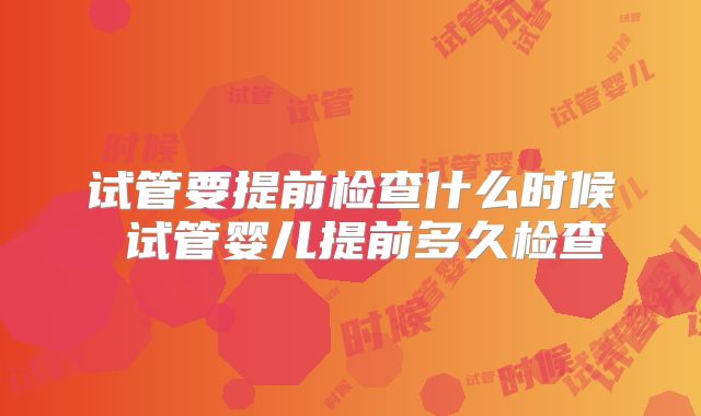 试管要提前检查什么时候 试管婴儿提前多久检查