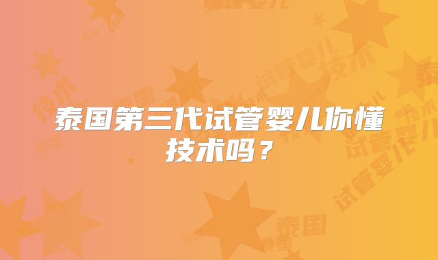 泰国第三代试管婴儿你懂技术吗?