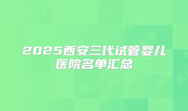 2025西安三代试管婴儿医院名单汇总