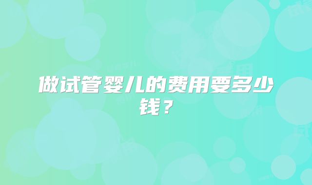 做试管婴儿的费用要多少钱？