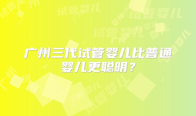 广州三代试管婴儿比普通婴儿更聪明?