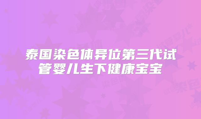 泰国染色体异位第三代试管婴儿生下健康宝宝