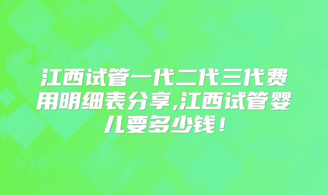 江西试管一代二代三代费用明细表分享,江西试管婴儿要多少钱！