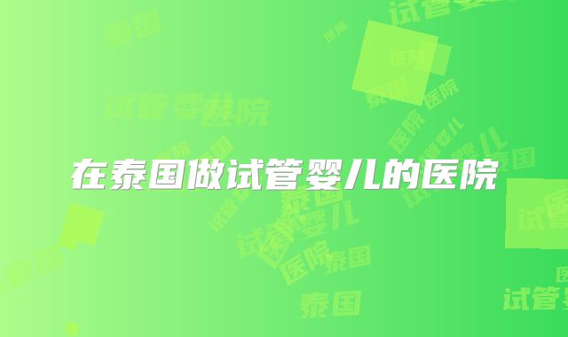 在泰国做试管婴儿的医院