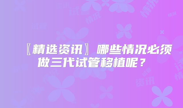 〖精选资讯〗哪些情况必须做三代试管移植呢？