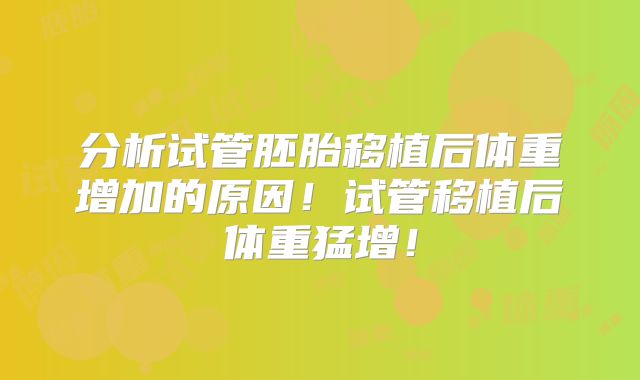 分析试管胚胎移植后体重增加的原因！试管移植后体重猛增！