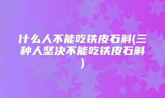 什么人不能吃铁皮石斛(三种人坚决不能吃铁皮石斛)