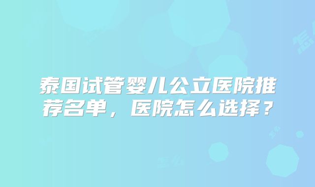 泰国试管婴儿公立医院推荐名单，医院怎么选择？