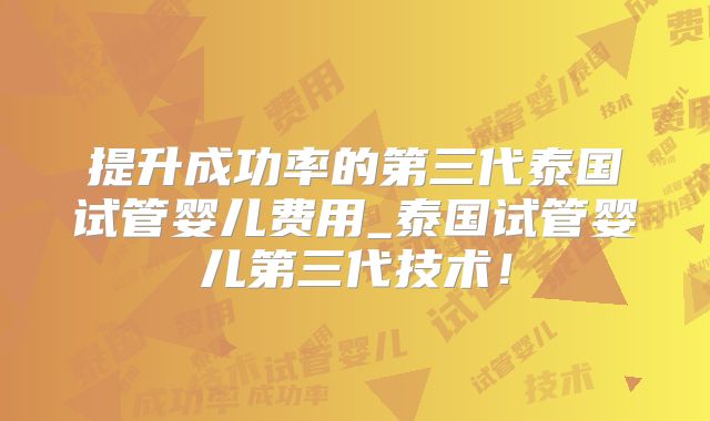 提升成功率的第三代泰国试管婴儿费用_泰国试管婴儿第三代技术！