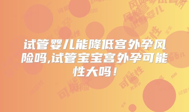 试管婴儿能降低宫外孕风险吗,试管宝宝宫外孕可能性大吗!