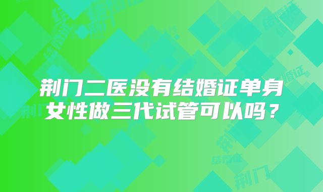 荆门二医没有结婚证单身女性做三代试管可以吗？