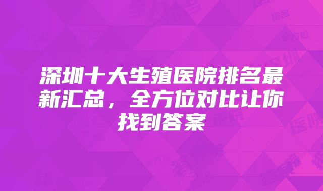 深圳十大生殖医院排名最新汇总,全方位对比让你找到答案