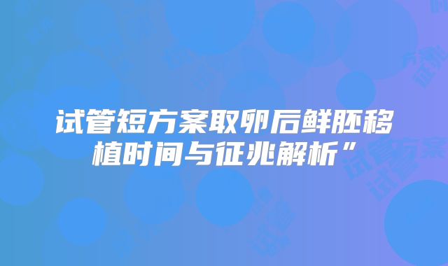 试管短方案取卵后鲜胚移植时间与征兆解析”