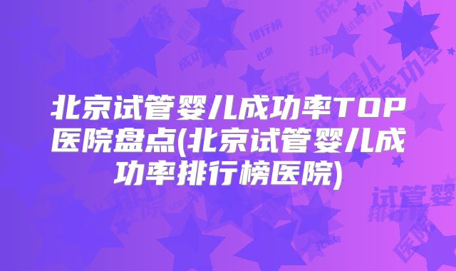 北京试管婴儿成功率TOP医院盘点(北京试管婴儿成功率排行榜医院)
