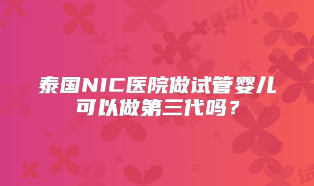 泰国NIC医院做试管婴儿可以做第三代吗？