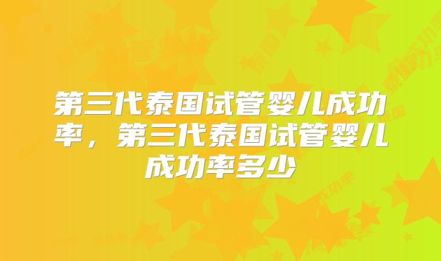 第三代泰国试管婴儿成功率,第三代泰国试管婴儿成功率多少