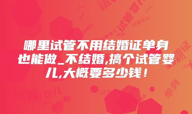 哪里试管不用结婚证单身也能做_不结婚,搞个试管婴儿,大概要多少钱！