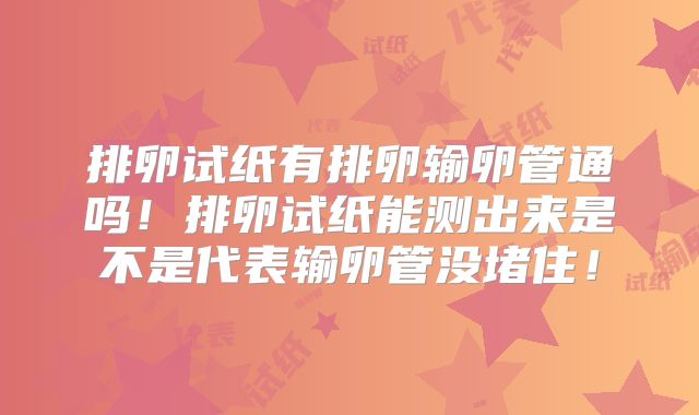 排卵试纸有排卵输卵管通吗!排卵试纸能测出来是不是代表输卵管没堵住!