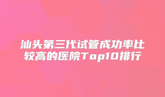 汕头第三代试管成功率比较高的医院Top10排行