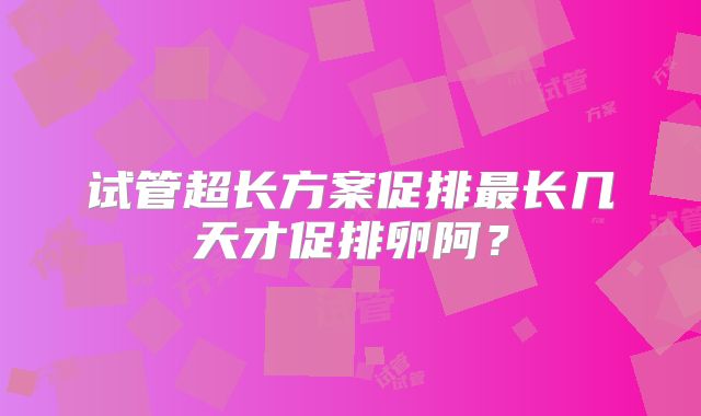 试管超长方案促排最长几天才促排卵阿？