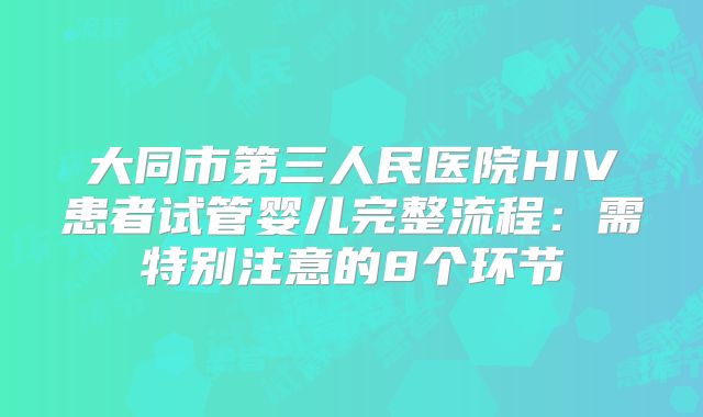 大同市第三人民医院HIV患者试管婴儿完整流程：需特别注意的8个环节