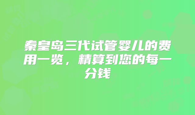 秦皇岛三代试管婴儿的费用一览，精算到您的每一分钱