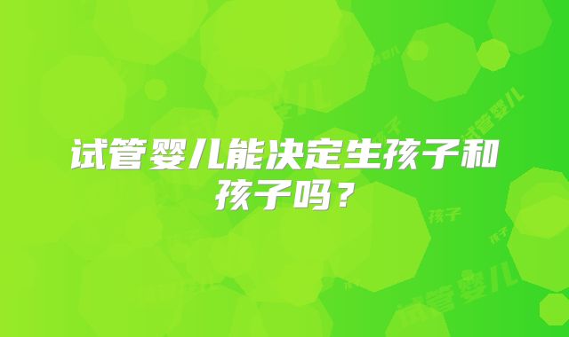 试管婴儿能决定生孩子和孩子吗？