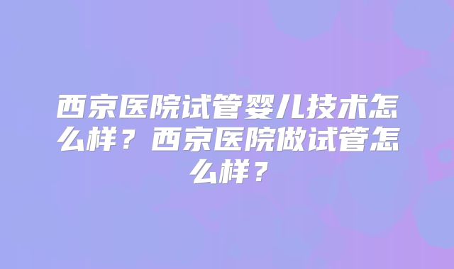 西京医院试管婴儿技术怎么样？西京医院做试管怎么样？