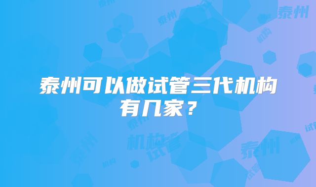 泰州可以做试管三代机构有几家？