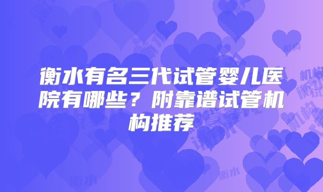 衡水有名三代试管婴儿医院有哪些？附靠谱试管机构推荐