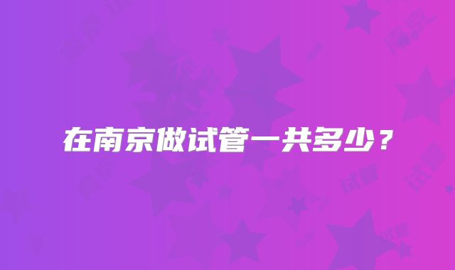 在南京做试管一共多少?