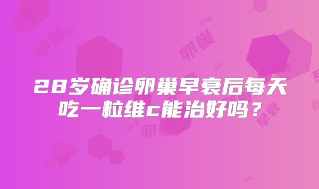 28岁确诊卵巢早衰后每天吃一粒维c能治好吗？