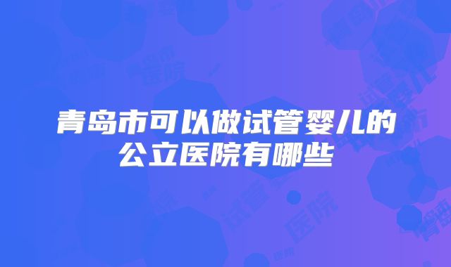 青岛市可以做试管婴儿的公立医院有哪些