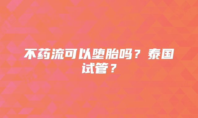 不药流可以堕胎吗？泰国试管？