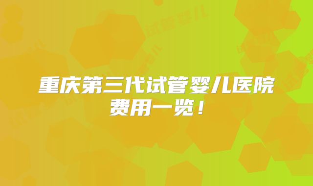 重庆第三代试管婴儿医院费用一览！