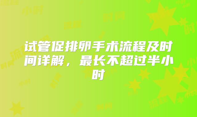 试管促排卵手术流程及时间详解，最长不超过半小时