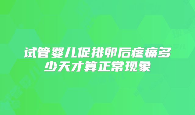 试管婴儿促排卵后疼痛多少天才算正常现象